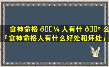 食神命格 🌼 人有什 🌺 么好「食神命格人有什么好处和坏处」